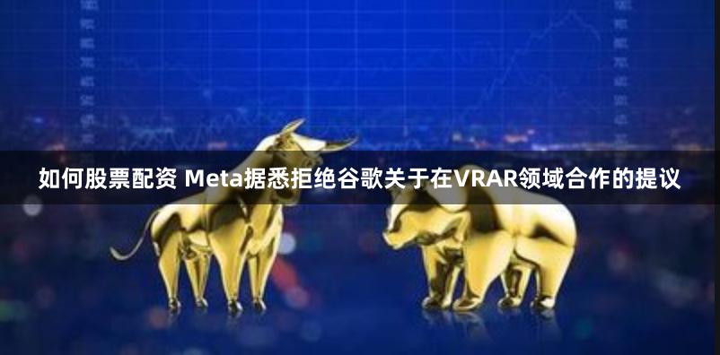 如何股票配资 Meta据悉拒绝谷歌关于在VRAR领域合作的提议
