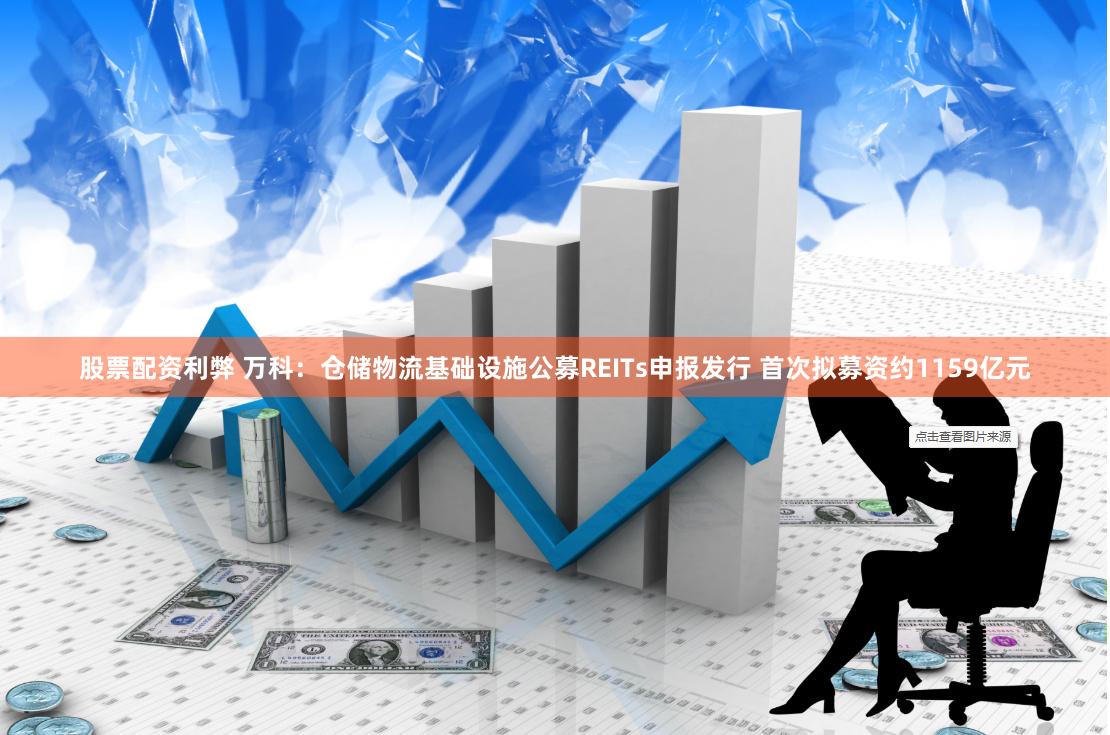 股票配资利弊 万科：仓储物流基础设施公募REITs申报发行 首次拟募资约1159亿元