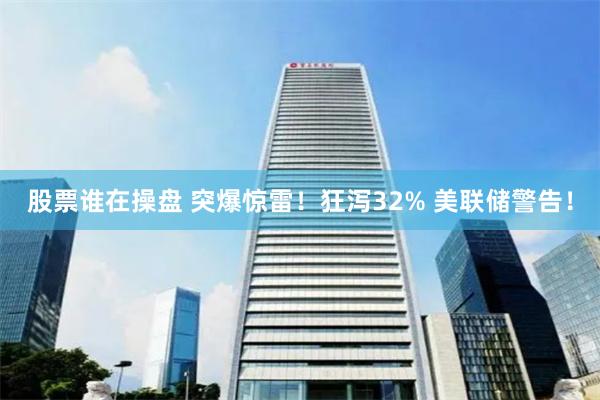 股票谁在操盘 突爆惊雷！狂泻32% 美联储警告！