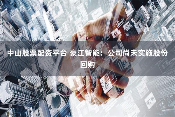 中山股票配资平台 豪江智能：公司尚未实施股份回购
