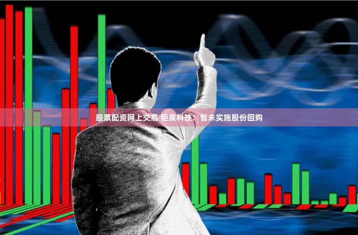 股票配资网上交易 钜泉科技：暂未实施股份回购