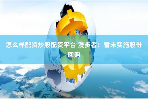 怎么样配资炒股配资平台 漫步者：暂未实施股份回购