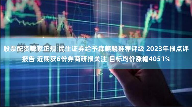 股票配资哪家正规 民生证券给予森麒麟推荐评级 2023年报点评报告 近期获6份券商研报关注 目标均价涨幅4051%