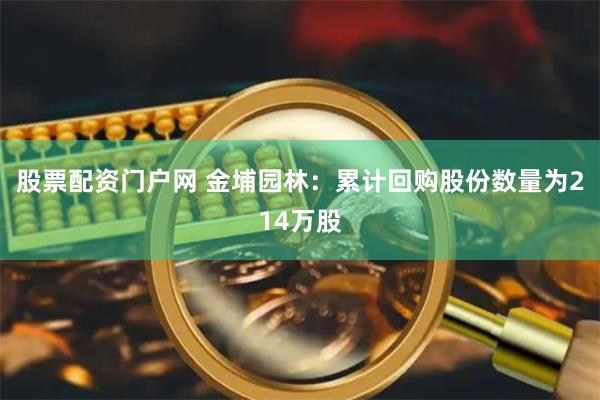 股票配资门户网 金埔园林：累计回购股份数量为214万股