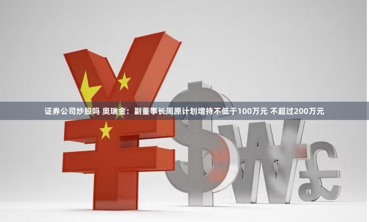 证券公司炒股吗 奥瑞金：副董事长周原计划增持不低于100万元 不超过200万元