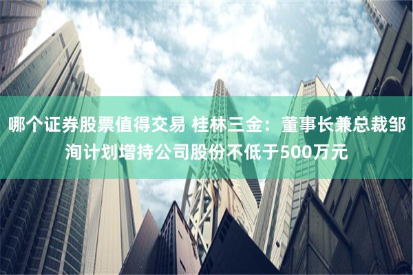 哪个证券股票值得交易 桂林三金：董事长兼总裁邹洵计划增持公司股份不低于500万元