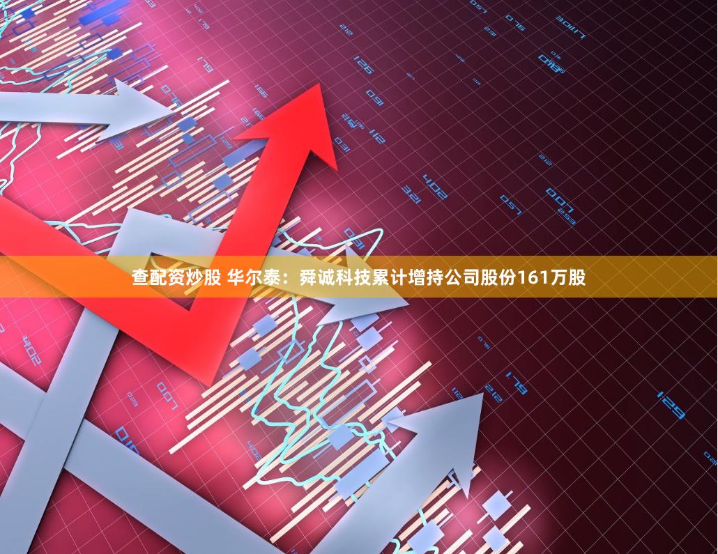 查配资炒股 华尔泰：舜诚科技累计增持公司股份161万股