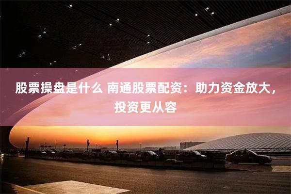 股票操盘是什么 南通股票配资：助力资金放大，投资更从容