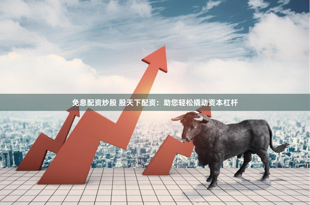 免息配资炒股 股天下配资：助您轻松撬动资本杠杆