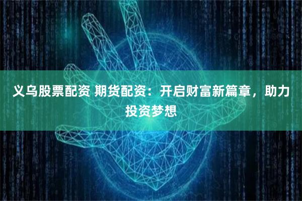 义乌股票配资 期货配资：开启财富新篇章，助力投资梦想