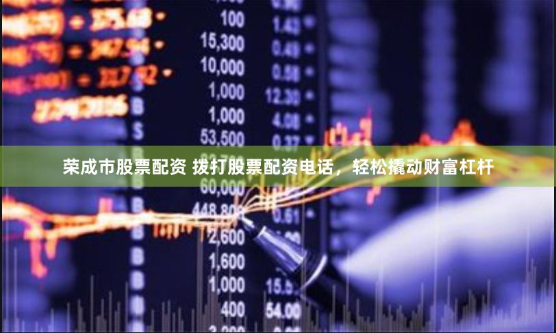 荣成市股票配资 拨打股票配资电话，轻松撬动财富杠杆