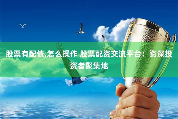 股票有配债,怎么操作 股票配资交流平台：资深投资者聚集地