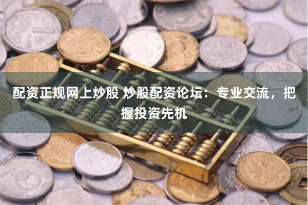 配资正规网上炒股 炒股配资论坛：专业交流，把握投资先机