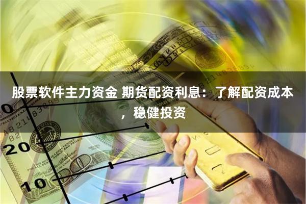股票软件主力资金 期货配资利息：了解配资成本，稳健投资