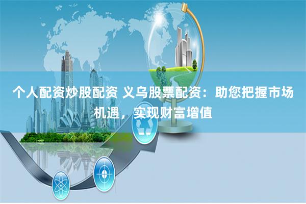 个人配资炒股配资 义乌股票配资：助您把握市场机遇，实现财富增值