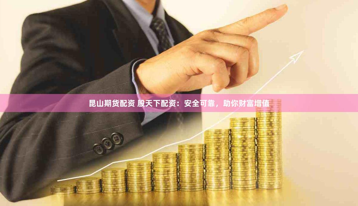 昆山期货配资 股天下配资：安全可靠，助你财富增值