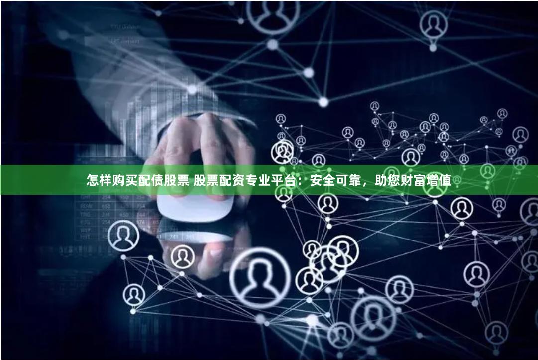 怎样购买配债股票 股票配资专业平台：安全可靠，助您财富增值