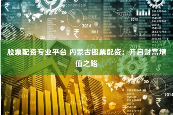 股票配资专业平台 内蒙古股票配资：开启财富增值之路