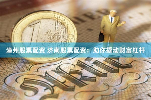 漳州股票配资 济南股票配资：助你撬动财富杠杆