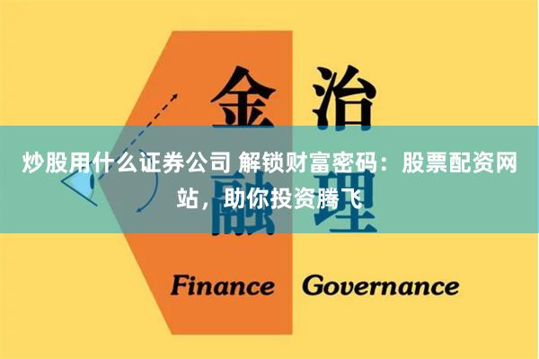炒股用什么证券公司 解锁财富密码：股票配资网站，助你投资腾飞
