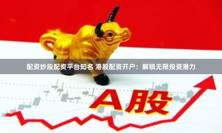 配资炒股配资平台知名 港股配资开户：解锁无限投资潜力