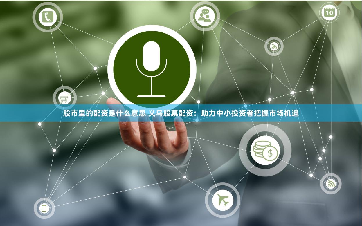 股市里的配资是什么意思 义乌股票配资：助力中小投资者把握市场机遇