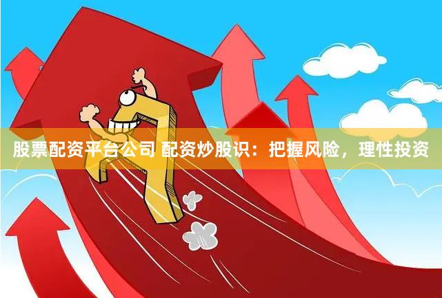 股票配资平台公司 配资炒股识：把握风险，理性投资