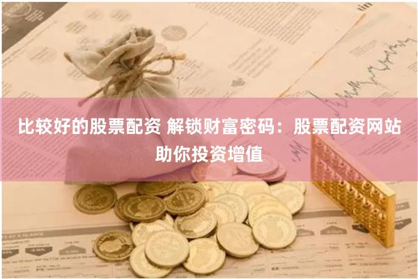 比较好的股票配资 解锁财富密码：股票配资网站助你投资增值