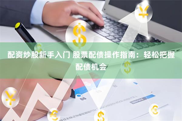 配资炒股新手入门 股票配债操作指南：轻松把握配债机会