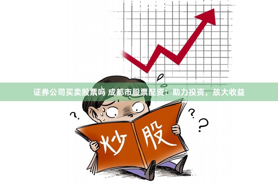 证券公司买卖股票吗 成都市股票配资：助力投资，放大收益
