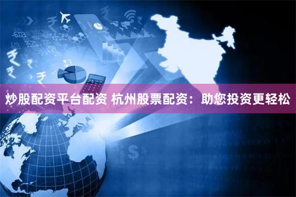 炒股配资平台配资 杭州股票配资：助您投资更轻松