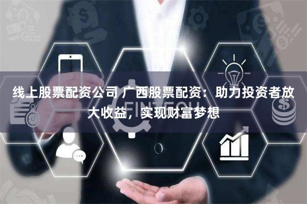 线上股票配资公司 广西股票配资：助力投资者放大收益，实现财富梦想