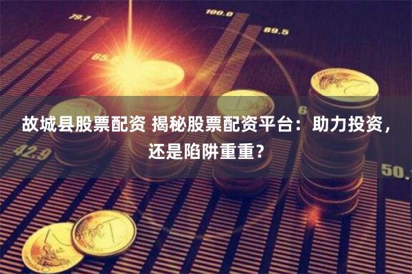 故城县股票配资 揭秘股票配资平台：助力投资，还是陷阱重重？