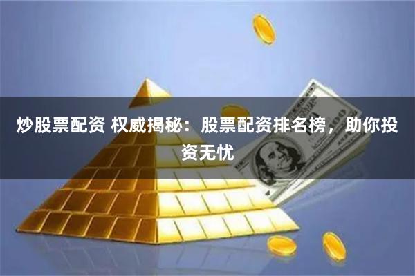 炒股票配资 权威揭秘：股票配资排名榜，助你投资无忧