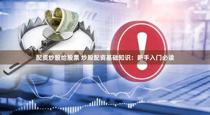 配资炒股给股票 炒股配资基础知识：新手入门必读