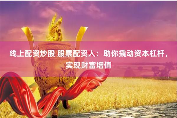 线上配资炒股 股票配资人：助你撬动资本杠杆，实现财富增值