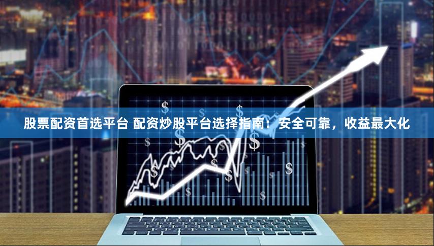 股票配资首选平台 配资炒股平台选择指南：安全可靠，收益最大化