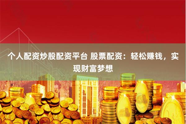 个人配资炒股配资平台 股票配资：轻松赚钱，实现财富梦想