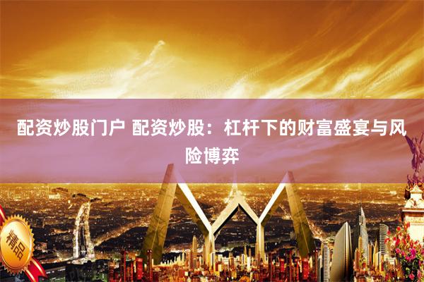 配资炒股门户 配资炒股：杠杆下的财富盛宴与风险博弈