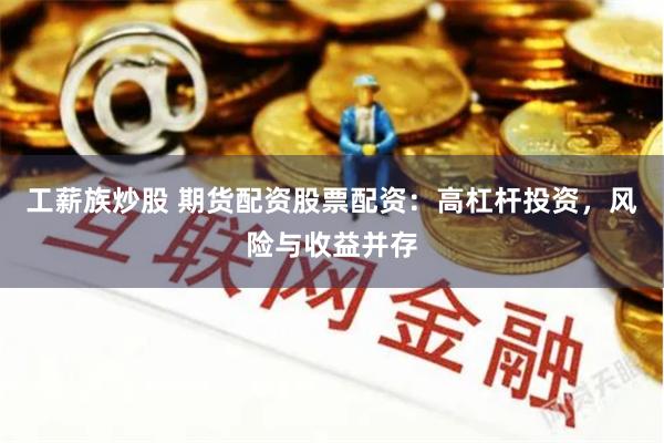 工薪族炒股 期货配资股票配资：高杠杆投资，风险与收益并存