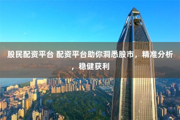 股民配资平台 配资平台助你洞悉股市，精准分析，稳健获利