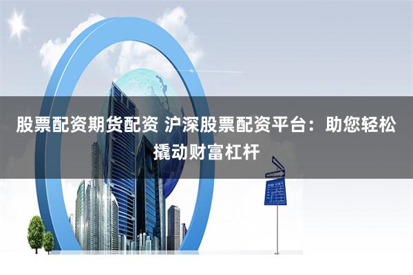 股票配资期货配资 沪深股票配资平台：助您轻松撬动财富杠杆