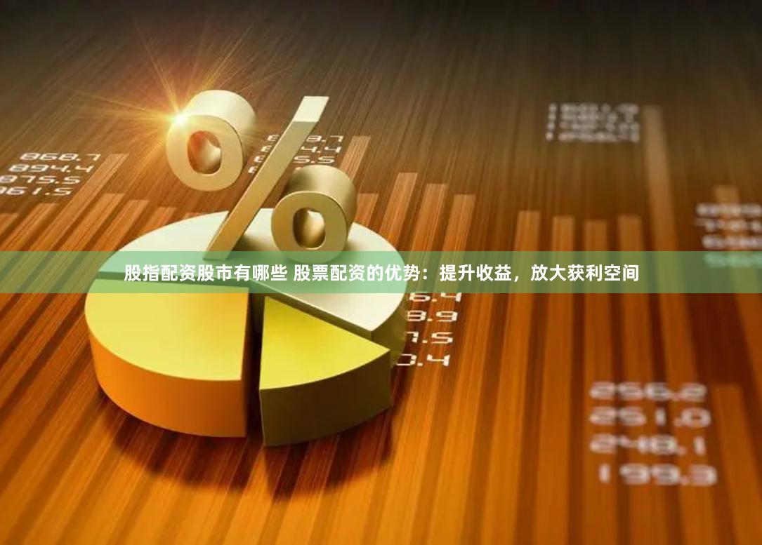 股指配资股市有哪些 股票配资的优势：提升收益，放大获利空间