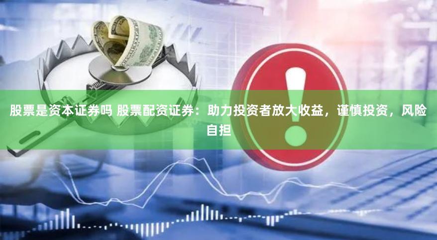 股票是资本证券吗 股票配资证券：助力投资者放大收益，谨慎投资，风险自担