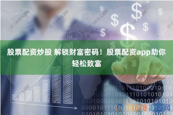 股票配资炒股 解锁财富密码！股票配资app助你轻松致富