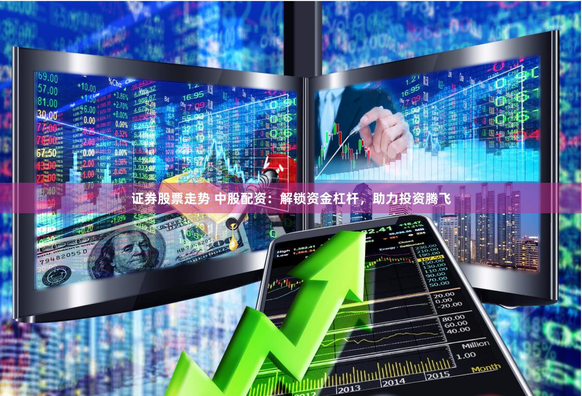 证券股票走势 中股配资：解锁资金杠杆，助力投资腾飞