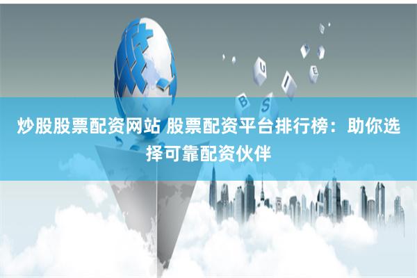 炒股股票配资网站 股票配资平台排行榜：助你选择可靠配资伙伴
