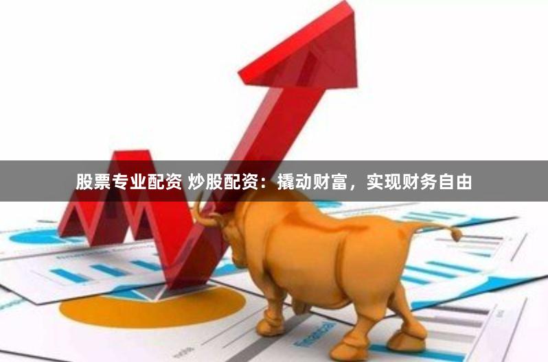 股票专业配资 炒股配资：撬动财富，实现财务自由