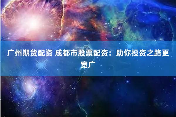 广州期货配资 成都市股票配资：助你投资之路更宽广