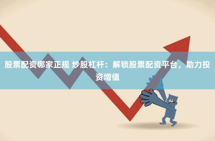 股票配资哪家正规 炒股杠杆：解锁股票配资平台，助力投资增值